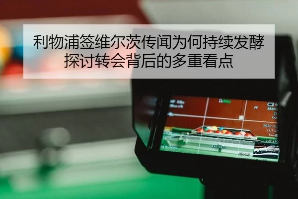 利物浦签维尔茨传闻为何持续发酵 探讨转会背后的多重看点