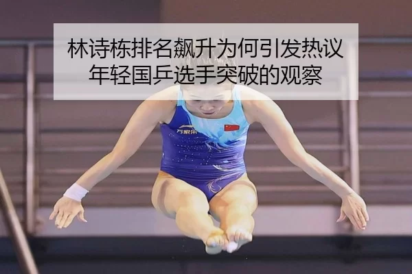林诗栋排名飙升为何引发热议 年轻国乒选手突破的观察